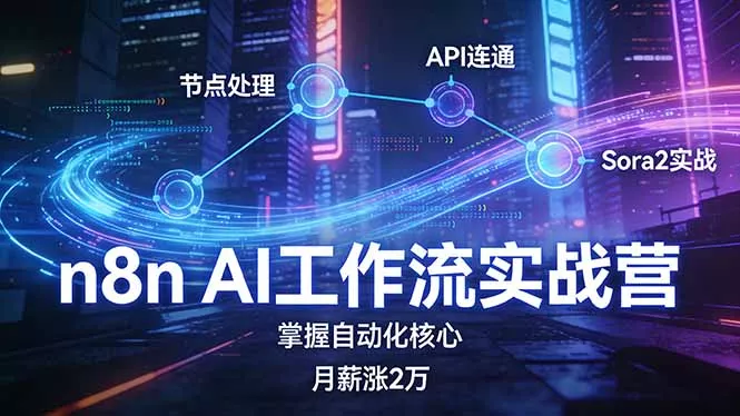 n8n AI工作流实战营，节点处理+API连通+Sora2实战，掌握自动化核心月薪涨2万 - 轻创社