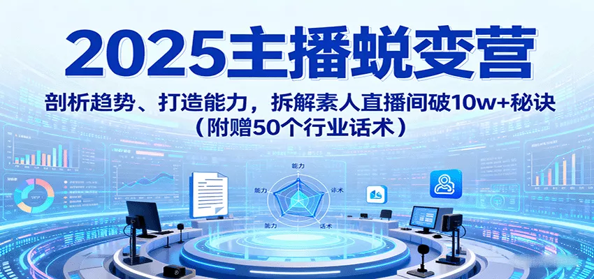 2025主播蜕变营：剖析趋势、打造能力，拆解素人直播间破10w+秘诀(附赠50个行业话术) - 轻创社