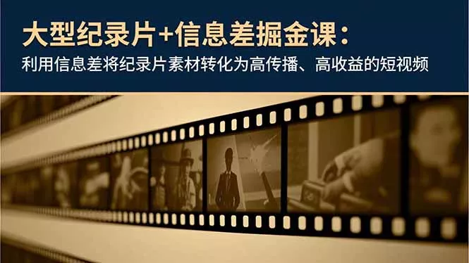 大型纪录片+信息差掘金课：利用信息差将纪录片素材转化为高传播、高收益的短视频 - 轻创社