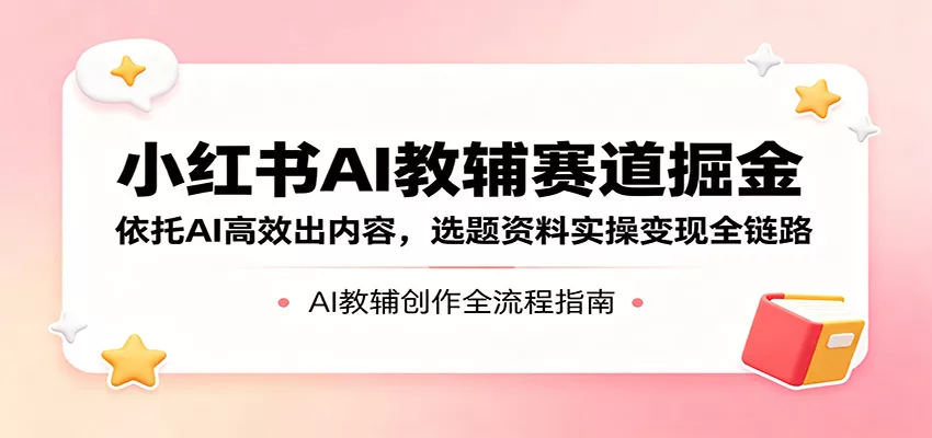 小红书AI教辅赛道掘金:依托AI高效出内容,选题资料实操变现全链路 - 轻创社