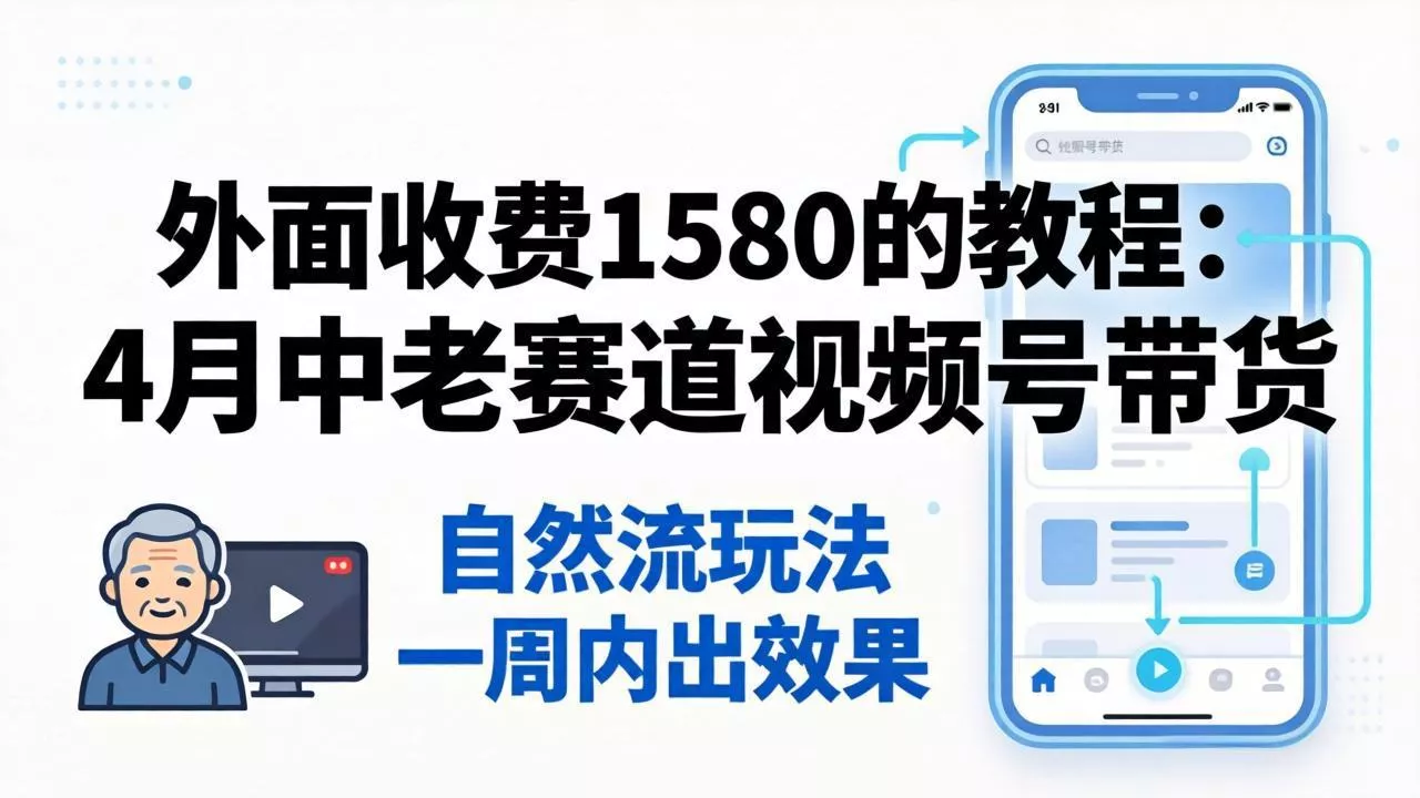 外面收费1580的教程：4月中老年赛道视频号带货，自然流玩法一周内可以出效果 - 轻创社