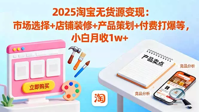 2025淘宝无货源变现：市场选择+店铺装修+产品策划+付费打爆等 小白月收1w+ - 轻创社