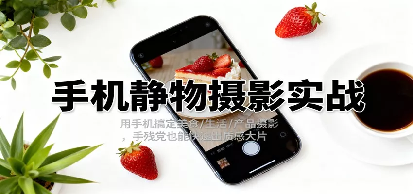 手机静物摄影实战，用手机搞定美食/生活/产品摄影，手残党也能快速出质感大片 - 轻创社