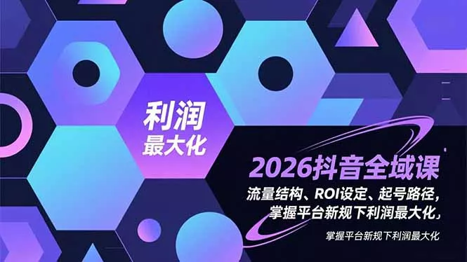 2026抖音全域课，流量结构、ROI设定、起号路径，掌握平台新规下利润最大化 - 轻创社