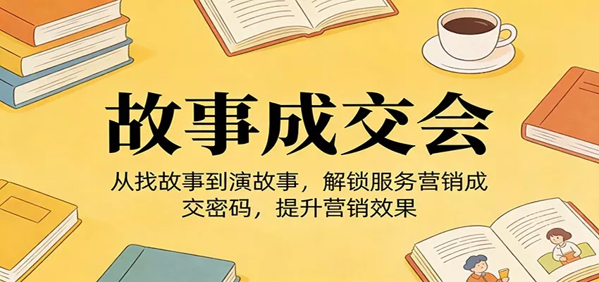 《故事成交会》从找故事到演故事，解锁服务营销成交密码，提升营销效果 - 轻创社