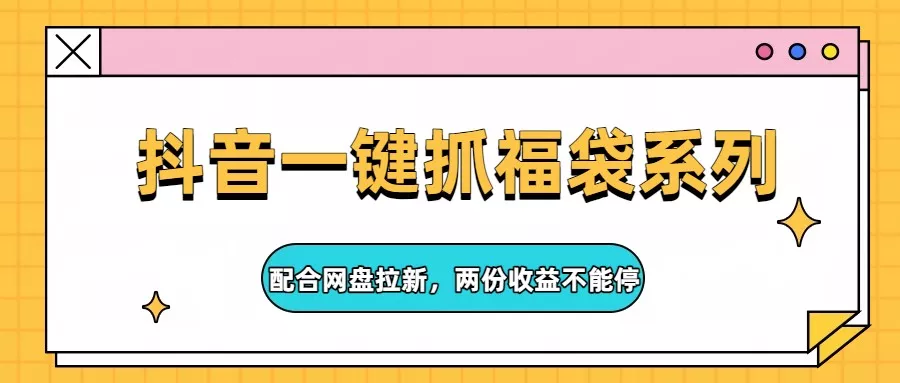 抖音一键抓福袋系列，配合网盘拉新，两份收益不能停 - 轻创社