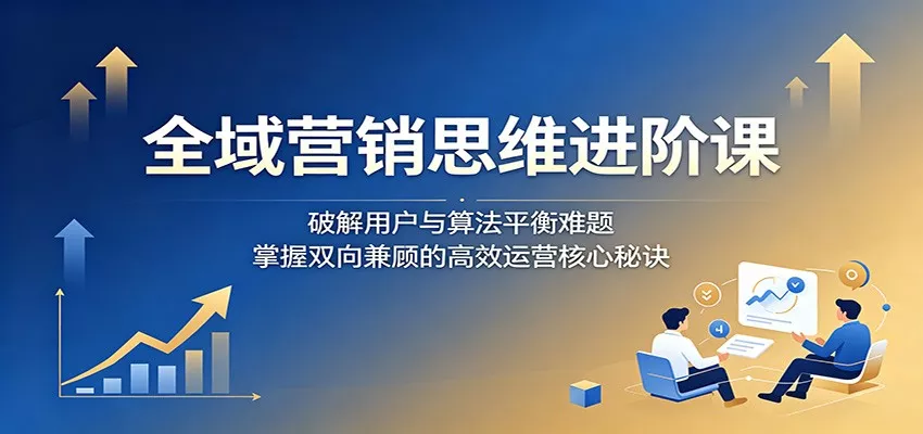 全域营销思维进阶课:破解用户与算法平衡难题,掌握双向兼顾的高效运营核心秘诀 - 轻创社