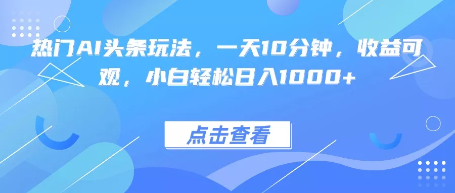 热门AI头条玩法，一天10分钟，收益可观，小白轻松日入1000+ - 轻创社
