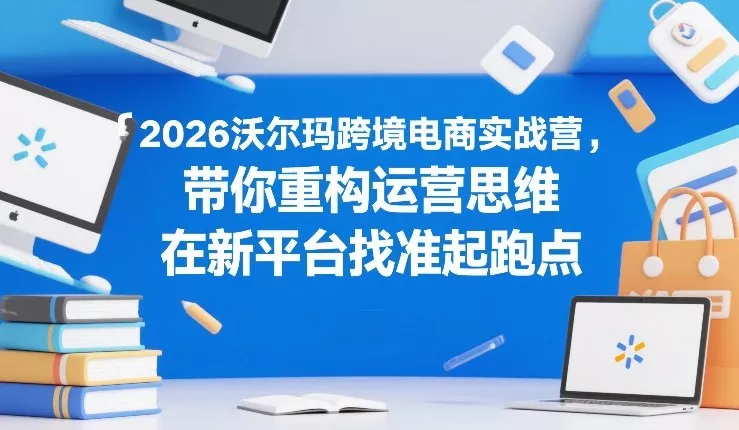 2026沃尔玛跨境电商实战营，带你重构运营思维，在新平台找准起跑点 - 轻创社