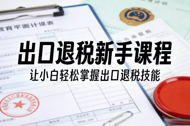 出口退税新手课程，让小白轻松掌握出口退税技能 - 轻创社