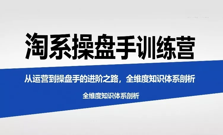 淘系操盘手训练营，从运营到操盘手的进阶之路，全维度知识体系剖析(更新) - 轻创社