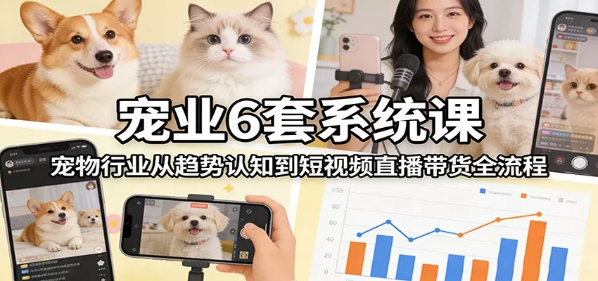 宠业6套系统课：宠物行业从趋势认知到短视频直播带货全流程 - 轻创社