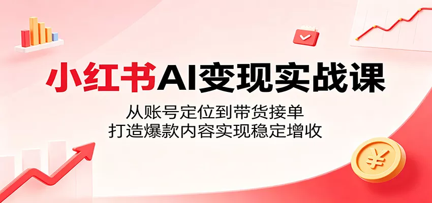 小红书AI变现实战课：从账号定位到带货接单，打造爆款内容实现稳定增收 - 轻创社