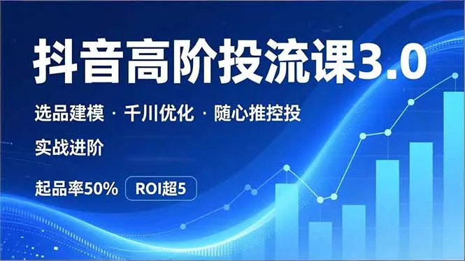 抖音带货高阶投流3.0课，选品建模、千川优化、随心推控投，实战进阶，实现起品率50%，ROI超5 - 轻创社
