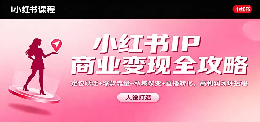 小红书IP商业变现全攻略：定位跃迁+爆款流量+私域裂变+直播转化，高利润闭环搭建 - 轻创社