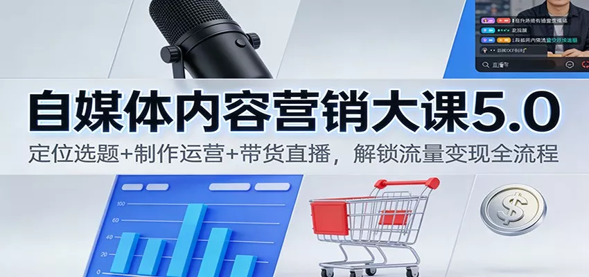 自媒体内容营销大课5.0：定位选题+制作运营+带货直播，解锁流量变现全流程 - 轻创社