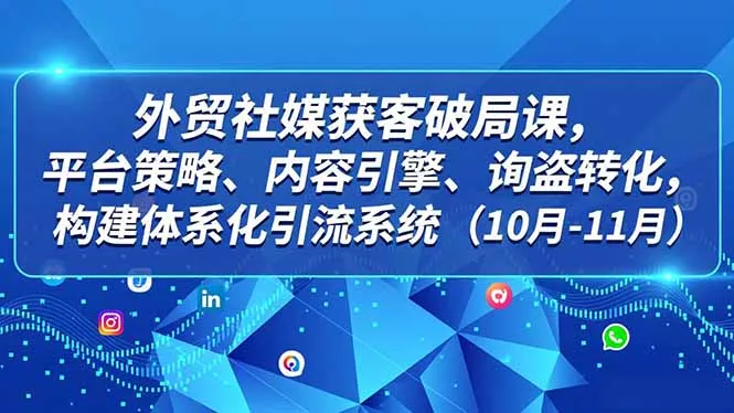 外贸 社媒获客破局课，平台策略、内容引擎、询盘转化，构建体系化引流系统(10月-11月 - 轻创社