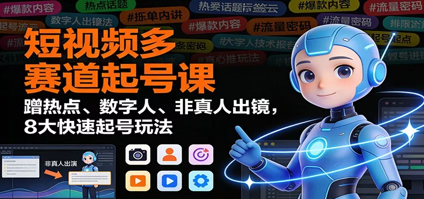 短视频多赛道起号课：蹭热点、数字人、非真人出镜，8大快速起号玩法 - 轻创社