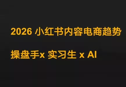 迪安·2026小红书内容电商趋势操盘手x实习生xAI - 轻创社