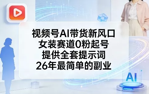视频号AI带货新风口，女装赛道0粉起号，提供全套提示词，26年最简单的副业 - 轻创社