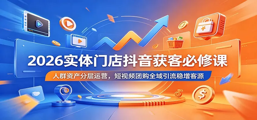 2026实体门店抖音获客必修课：人群资产分层运营，短视频团购全域引流稳增客源 - 轻创社