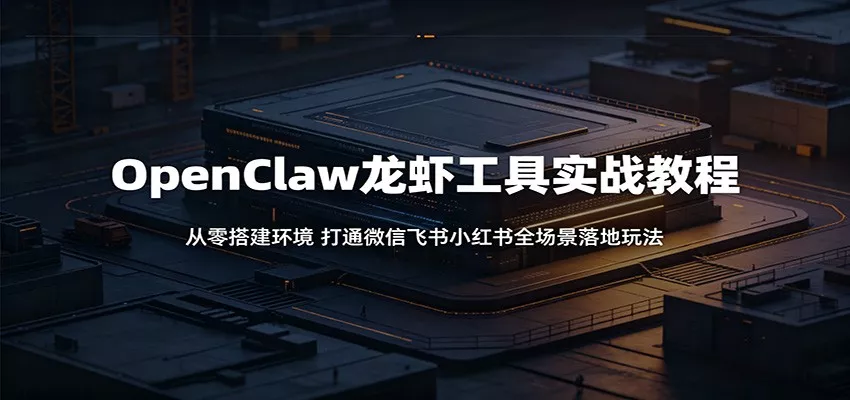 OpenClaw龙虾工具实战教程：从零搭建环境，打通微信飞书小红书全场景落地玩法 - 轻创社