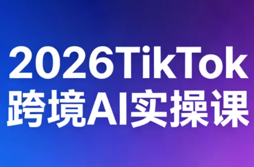 2026TikTok跨境AI实操课 - 轻创社