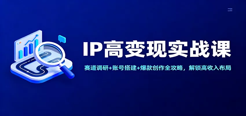 IP高变现实战课：赛道调研+账号搭建+爆款创作全攻略，解锁高收入布局 - 轻创社