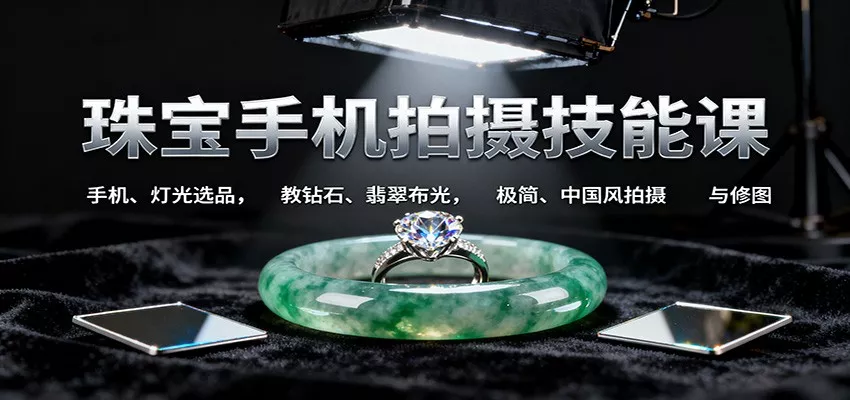 珠宝手机拍摄技能课:手机、 灯光选品，教钻石、翡翠布光，极简、中国风拍摄与修图 - 轻创社