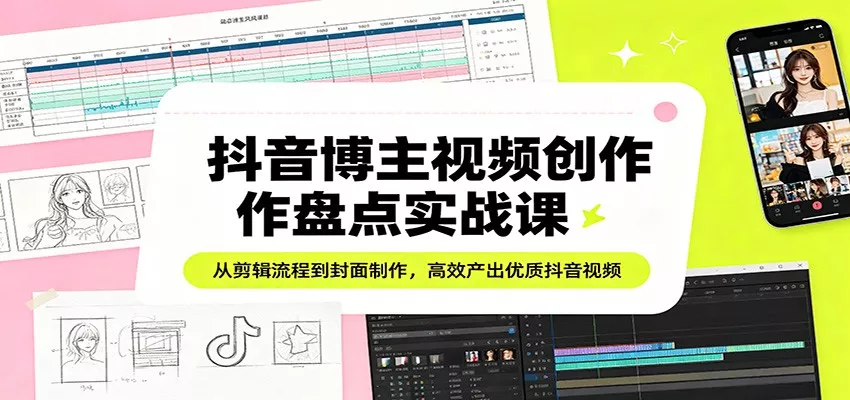 抖音博主视频创作盘点实战课：从剪辑流程到封面制作，高效产出优质抖音视频 - 轻创社