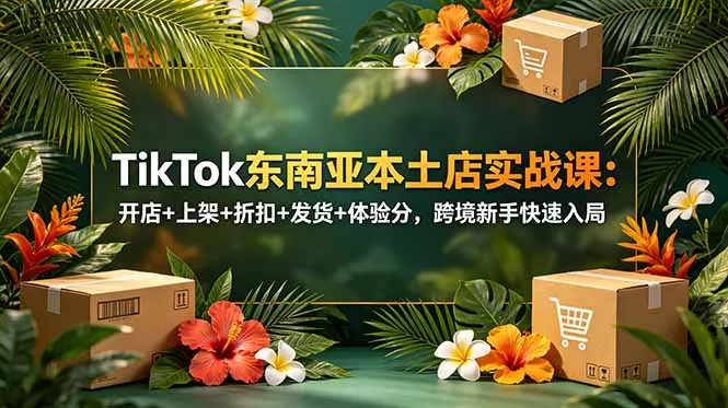 TikTok东南亚本土店实战课：开店+上架+折扣+发货+体验分，跨境新手快速入局 - 轻创社