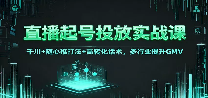 直播起号投放实战课：千川+随心推打法+高转化话术，多行业提升GMV - 轻创社