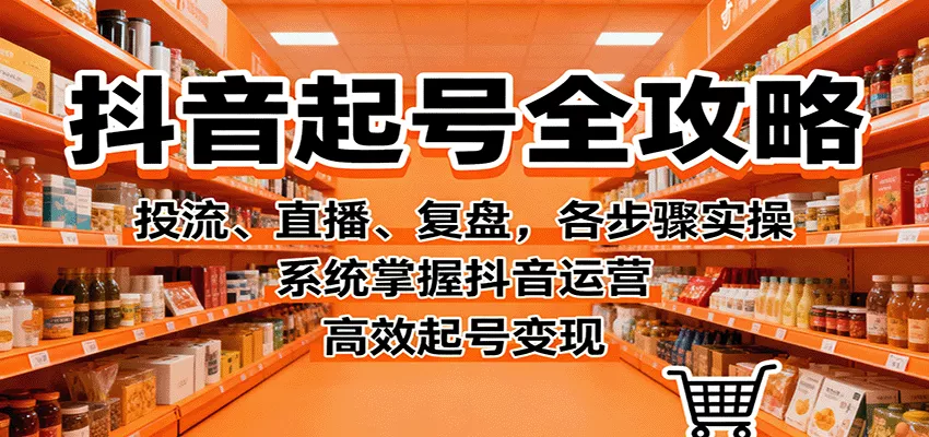 抖音起号全攻略，投流、直播、复盘，各步骤实操，系统掌握抖音运营，高效起号变现 - 轻创社