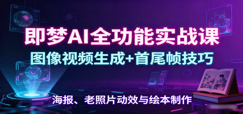 即梦AI全功能实战课：图像视频生成+首尾帧技巧，海报、老照片动效与绘本制作 - 轻创社