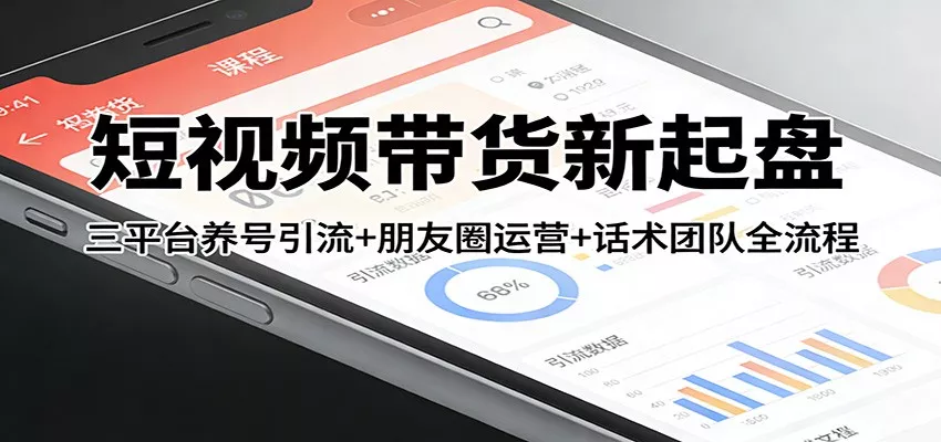 短视频带货新起盘：三平台养号引流+朋友圈运营+话术团队全流程 - 轻创社