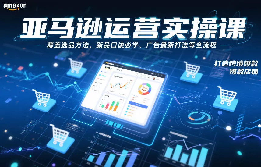亚马逊运营实操课，覆盖选品方法、新品口诀必学、广告最新打法等全流程，打造跨境爆款店铺(更新4月) - 轻创社