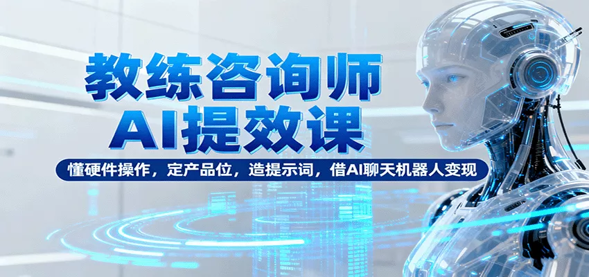 教练咨询师AI提效课：懂硬件操作，定产品位，造提示词，借AI聊天机器人变现 - 轻创社