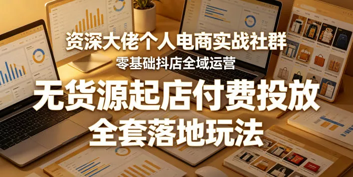 资深大佬个人电商实战社群，零基础抖店全域运营，无货源起店付费投放，全套落地玩法 - 轻创社