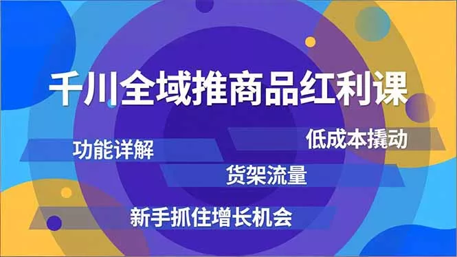 千川全域推商品红利课，功能详解、低成本撬动、货架流量，新手抓住增长机会 - 轻创社