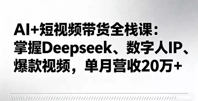 AI+短视频带货全栈课：掌握Deepseek、数字人IP、爆款视频，单月营收20万+ - 轻创社