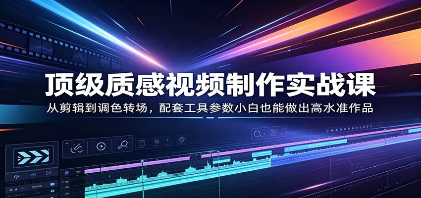 顶级质感视频制作实战课：从剪辑到调色转场，配套工具参数小白也能做出高水准作品 - 轻创社