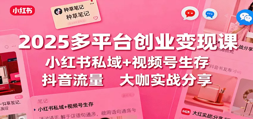 2025多平台创业变现课：小红书私域+视频号生存+抖音流量，大咖实战分享 - 轻创社
