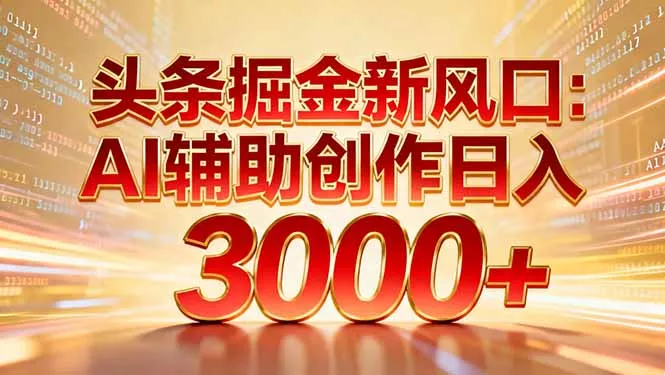 头条掘金新风口：AI辅助创作日入3000+，矩阵玩法当天启动隔天见效 - 轻创社