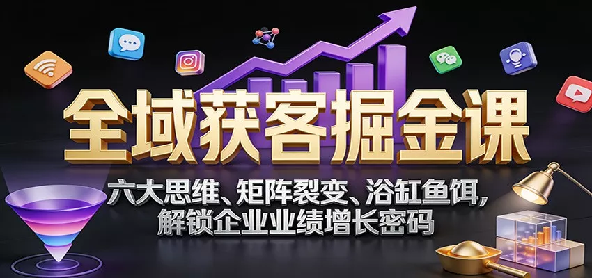 全域获客掘金课：六大思维、矩阵裂变、浴缸鱼饵，解锁企业业绩增长密码 - 轻创社