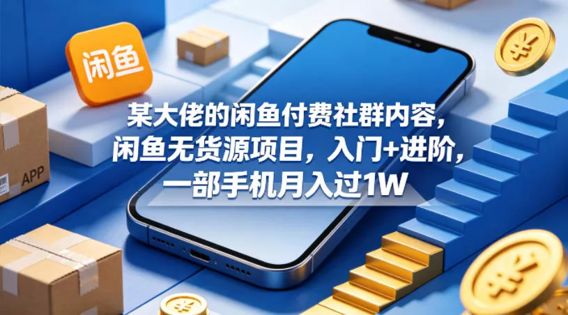 某大佬的闲鱼付费社群内容，闲鱼无货源项目，入门+进阶，一部手机月入过1W - 轻创社