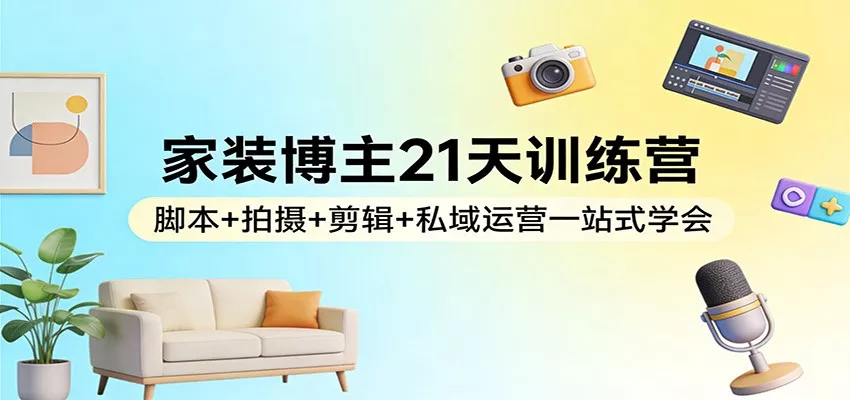 家装博主21天训练营：脚本+拍摄+剪辑+私域运营一站式学会 - 轻创社