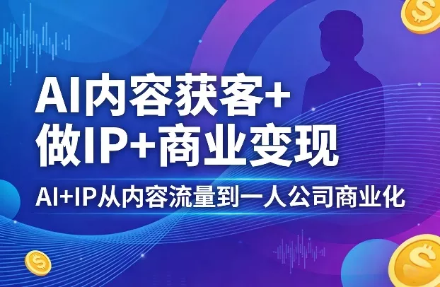 AI内容获客+做IP+商业变现，AI+IP从内容流量到一人公司商业化(完结) - 轻创社