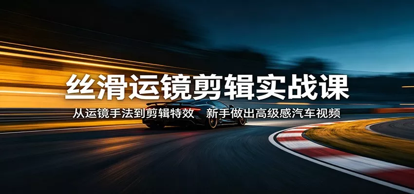 丝滑运镜剪辑实战课：从运镜手法到剪辑特效，新手做出高级感汽车视频 - 轻创社