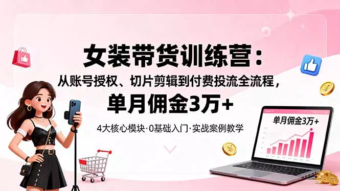 女装带货特训营：从账号授权、切片剪辑到付费投流全流程，单月佣金3万+ - 轻创社