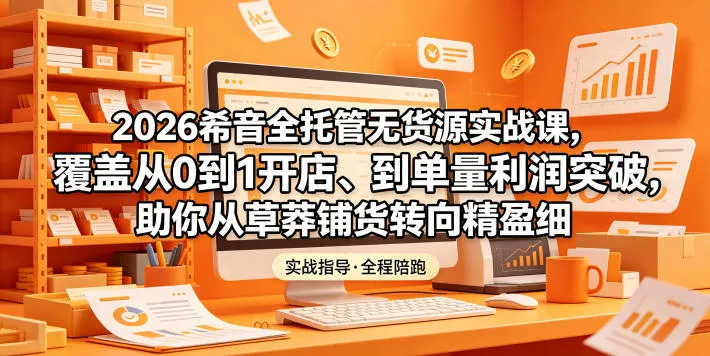 2026希音全托管无货源实战课，覆盖从0到1开店、到单量利润突破，助你从草莽铺货转向精细化盈利 - 轻创社